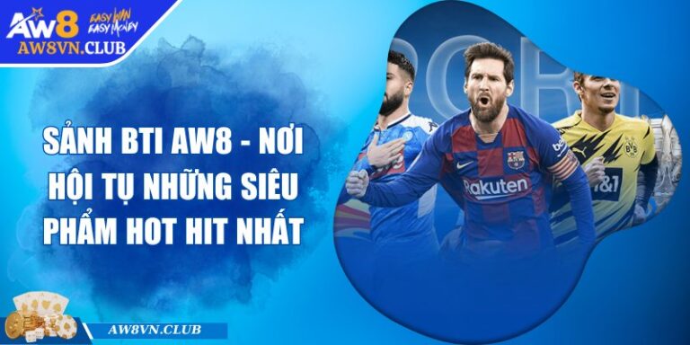 Sảnh BTI AW8 - Nơi hội tụ những siêu phẩm hot hit nhất